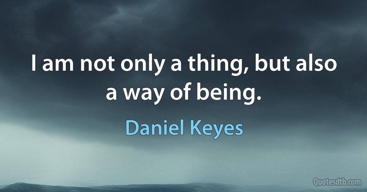 I am not only a thing, but also a way of being. (Daniel Keyes)