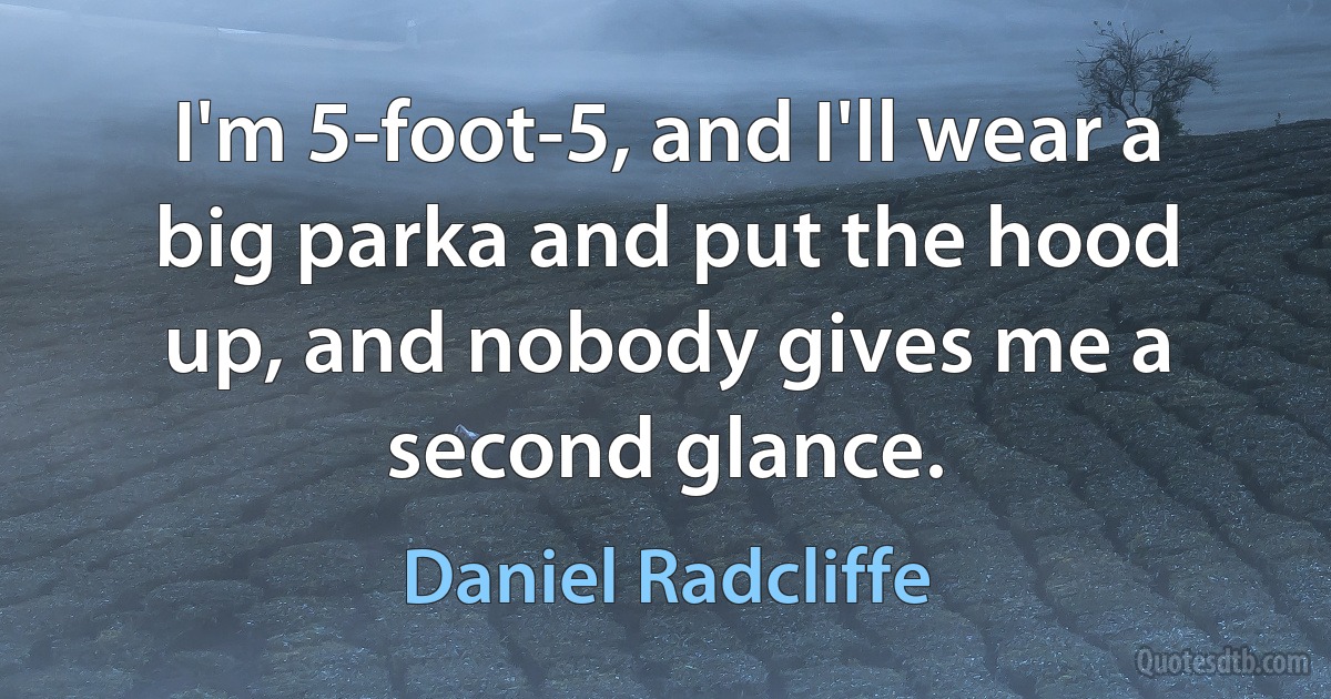 I'm 5-foot-5, and I'll wear a big parka and put the hood up, and nobody gives me a second glance. (Daniel Radcliffe)