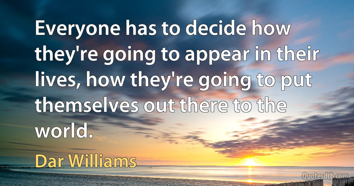 Everyone has to decide how they're going to appear in their lives, how they're going to put themselves out there to the world. (Dar Williams)