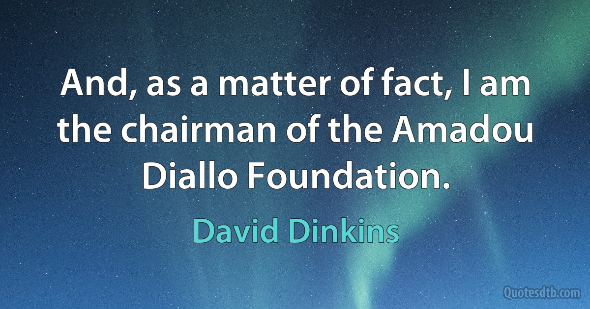 And, as a matter of fact, I am the chairman of the Amadou Diallo Foundation. (David Dinkins)