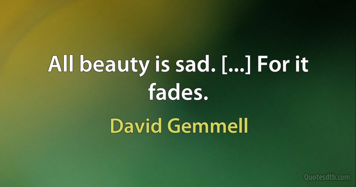 All beauty is sad. [...] For it fades. (David Gemmell)