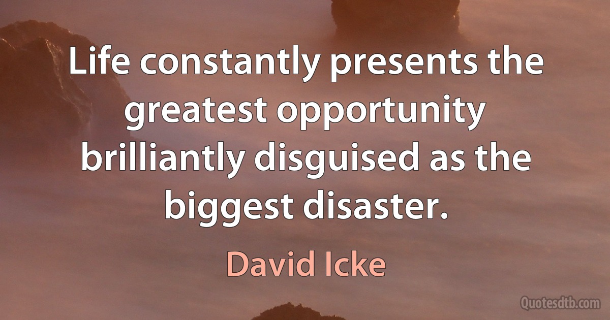 Life constantly presents the greatest opportunity brilliantly disguised as the biggest disaster. (David Icke)