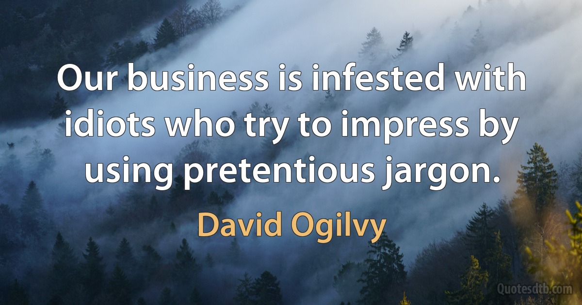 Our business is infested with idiots who try to impress by using pretentious jargon. (David Ogilvy)