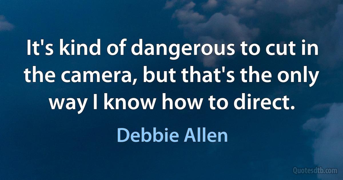 It's kind of dangerous to cut in the camera, but that's the only way I know how to direct. (Debbie Allen)