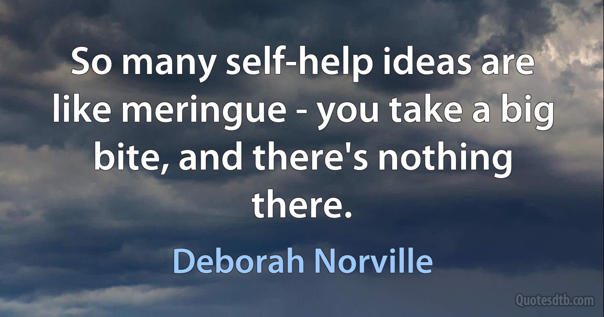 So many self-help ideas are like meringue - you take a big bite, and there's nothing there. (Deborah Norville)