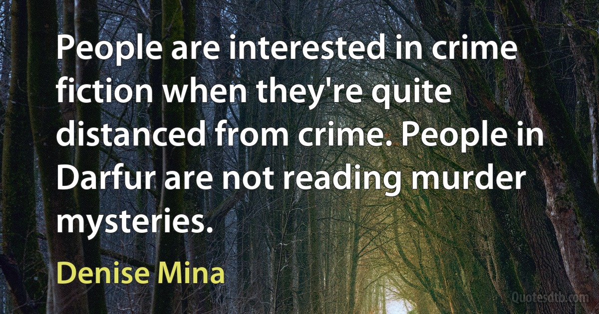 People are interested in crime fiction when they're quite distanced from crime. People in Darfur are not reading murder mysteries. (Denise Mina)