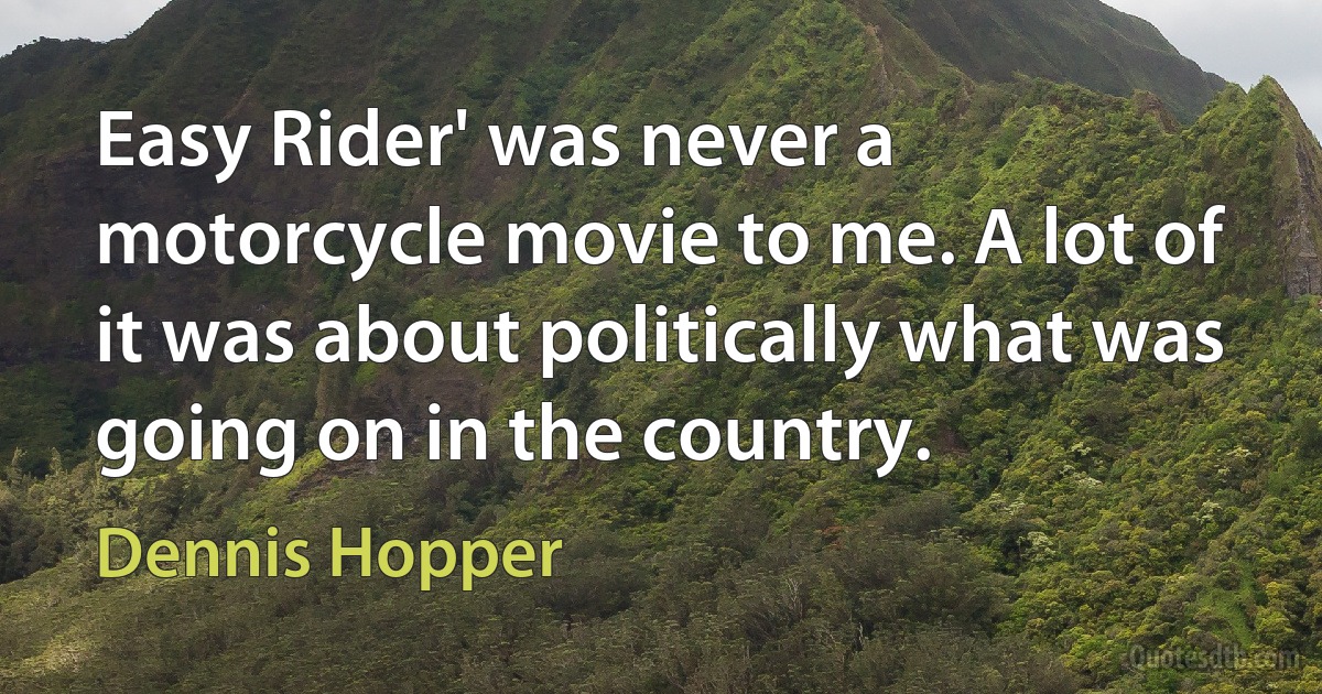 Easy Rider' was never a motorcycle movie to me. A lot of it was about politically what was going on in the country. (Dennis Hopper)