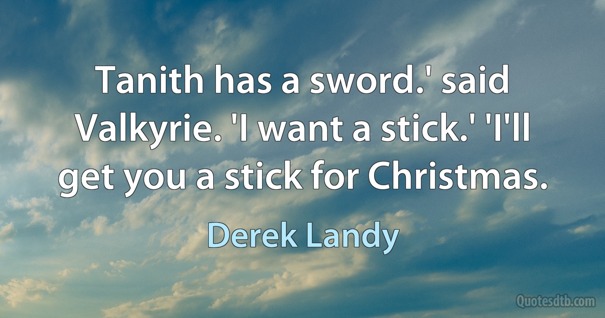 Tanith has a sword.' said Valkyrie. 'I want a stick.' 'I'll get you a stick for Christmas. (Derek Landy)