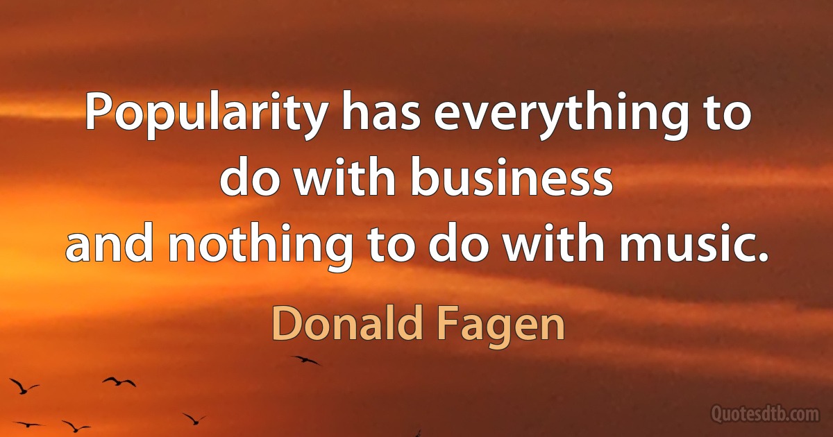 Popularity has everything to do with business
and nothing to do with music. (Donald Fagen)