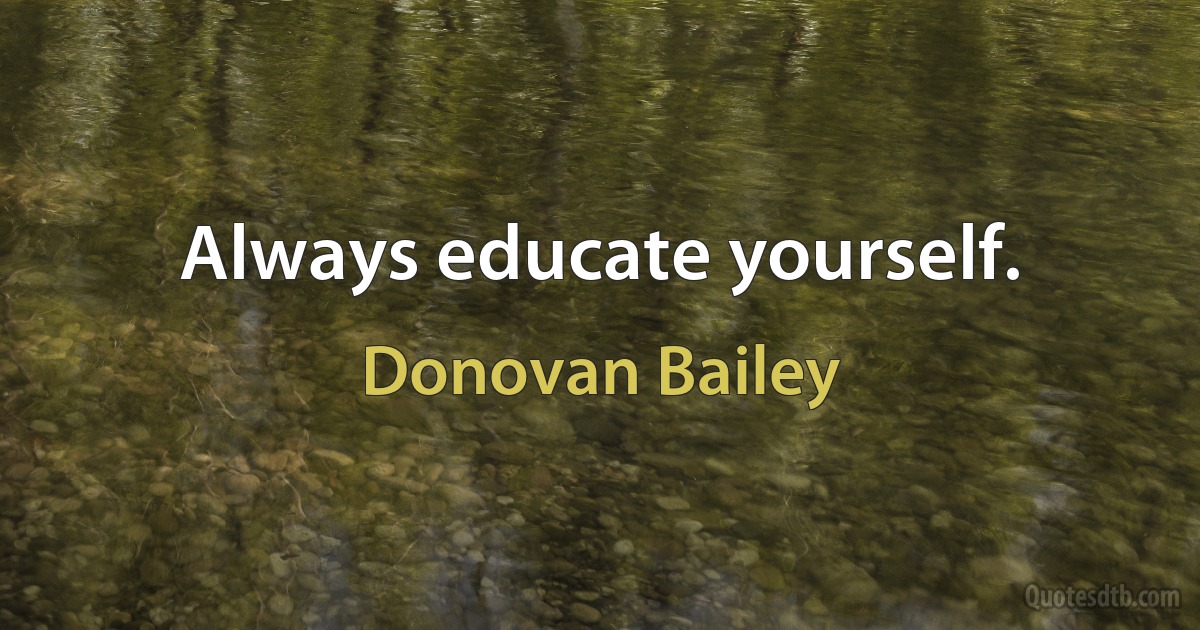 Always educate yourself. (Donovan Bailey)