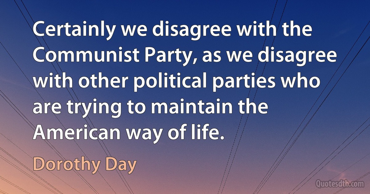 Certainly we disagree with the Communist Party, as we disagree with other political parties who are trying to maintain the American way of life. (Dorothy Day)