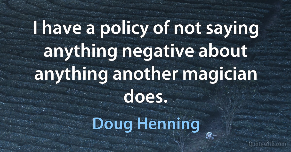 I have a policy of not saying anything negative about anything another magician does. (Doug Henning)