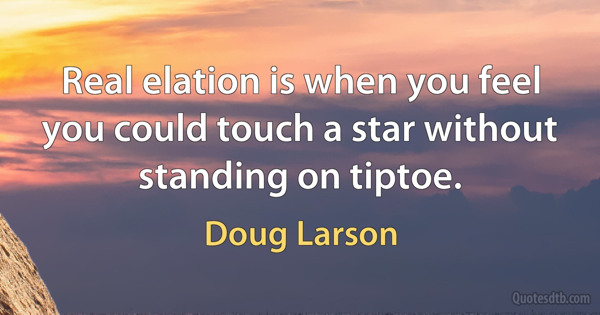 Real elation is when you feel you could touch a star without standing on tiptoe. (Doug Larson)