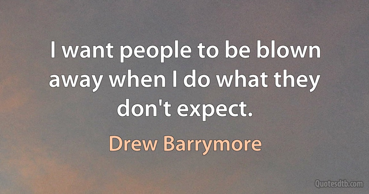 I want people to be blown away when I do what they don't expect. (Drew Barrymore)