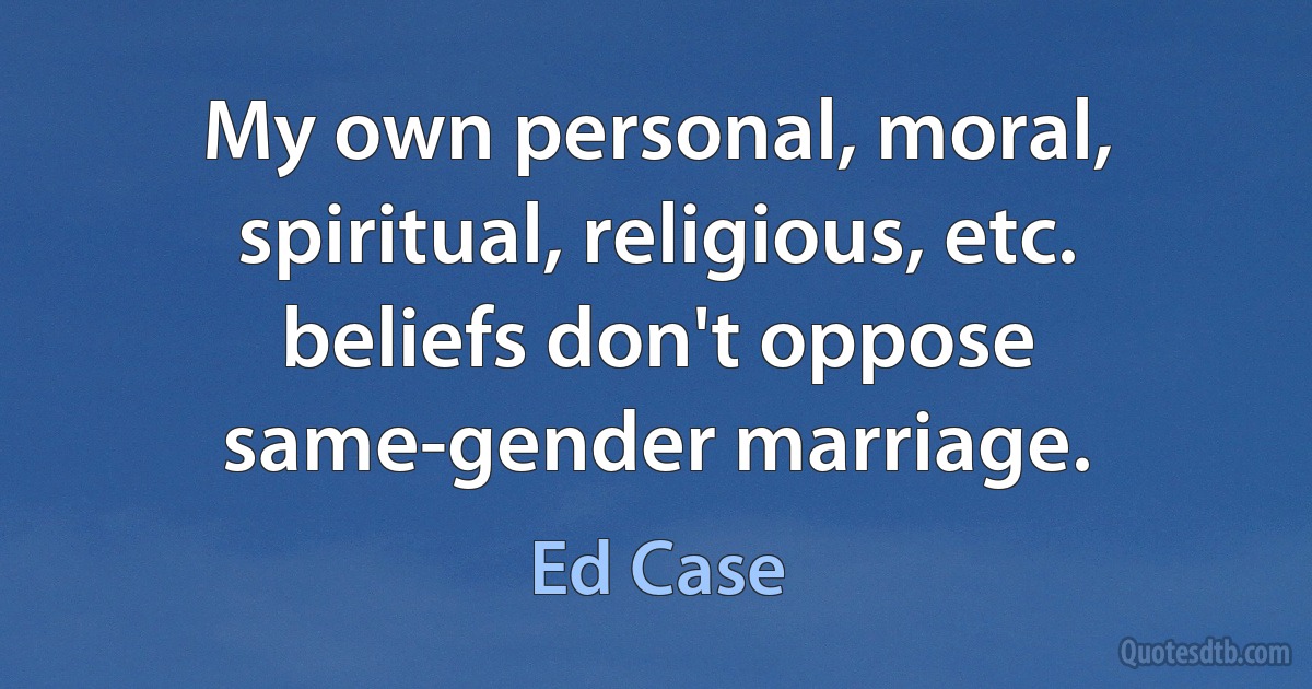 My own personal, moral, spiritual, religious, etc. beliefs don't oppose same-gender marriage. (Ed Case)