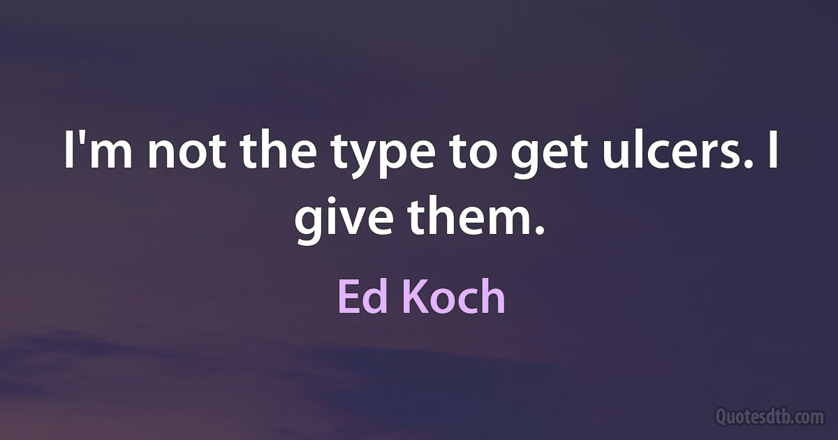 I'm not the type to get ulcers. I give them. (Ed Koch)