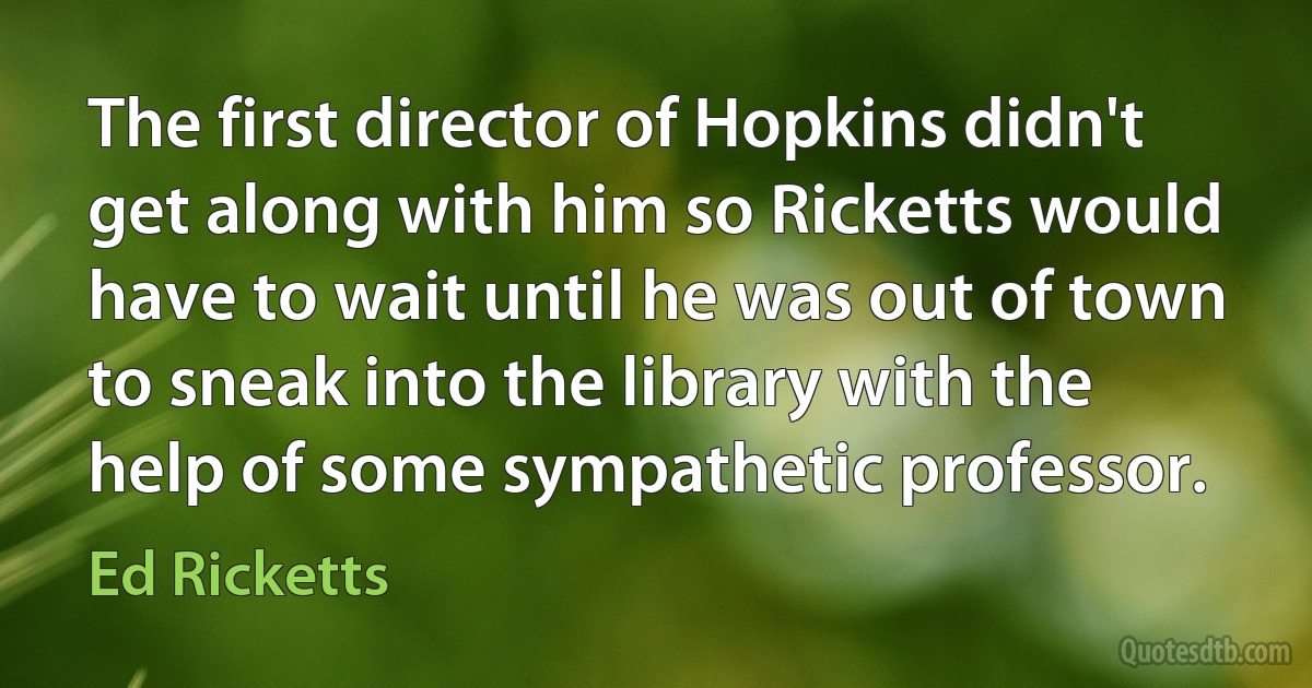 The first director of Hopkins didn't get along with him so Ricketts would have to wait until he was out of town to sneak into the library with the help of some sympathetic professor. (Ed Ricketts)