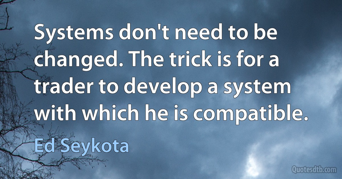 Systems don't need to be changed. The trick is for a trader to develop a system with which he is compatible. (Ed Seykota)