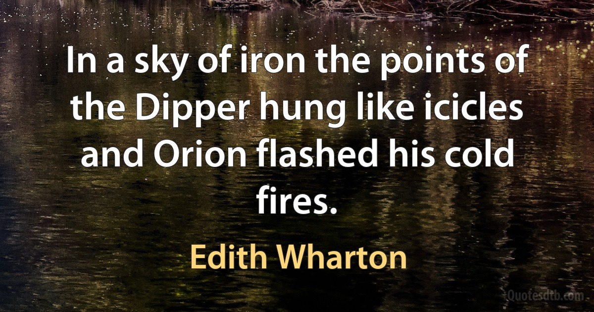 In a sky of iron the points of the Dipper hung like icicles and Orion flashed his cold fires. (Edith Wharton)