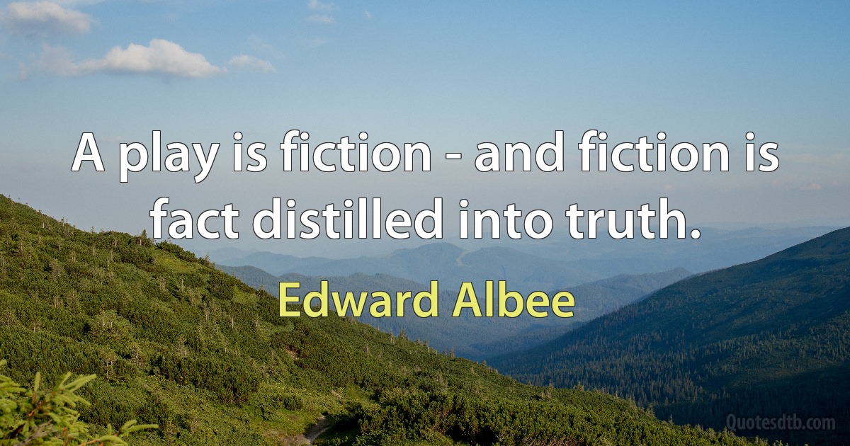 A play is fiction - and fiction is fact distilled into truth. (Edward Albee)