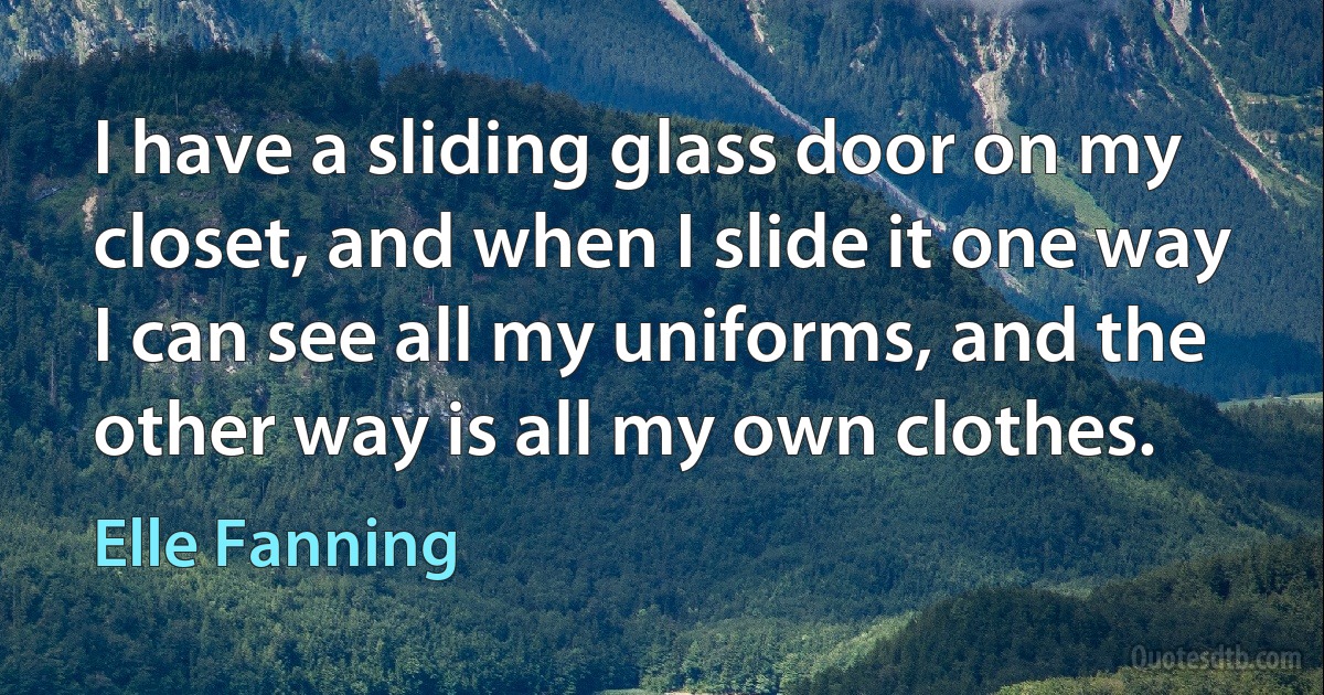 I have a sliding glass door on my closet, and when I slide it one way I can see all my uniforms, and the other way is all my own clothes. (Elle Fanning)