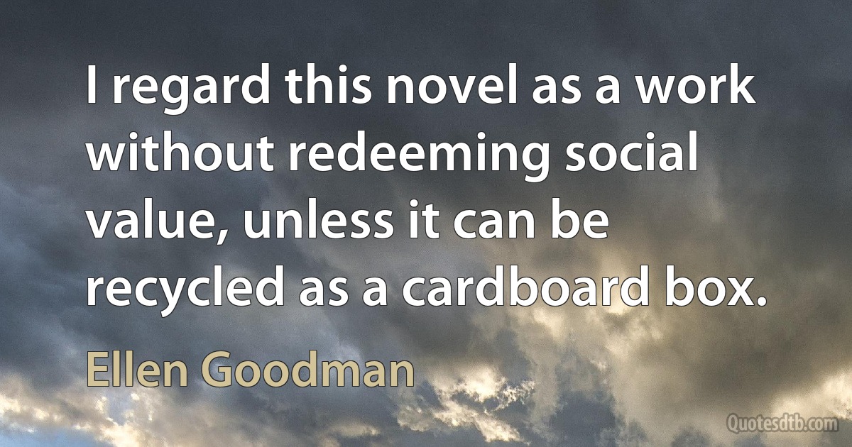 I regard this novel as a work without redeeming social value, unless it can be recycled as a cardboard box. (Ellen Goodman)