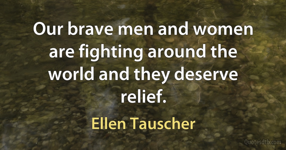 Our brave men and women are fighting around the world and they deserve relief. (Ellen Tauscher)