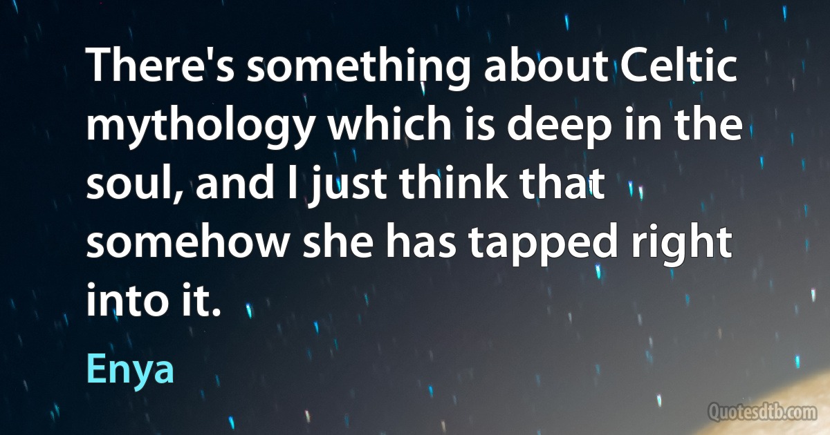 There's something about Celtic mythology which is deep in the soul, and I just think that somehow she has tapped right into it. (Enya)