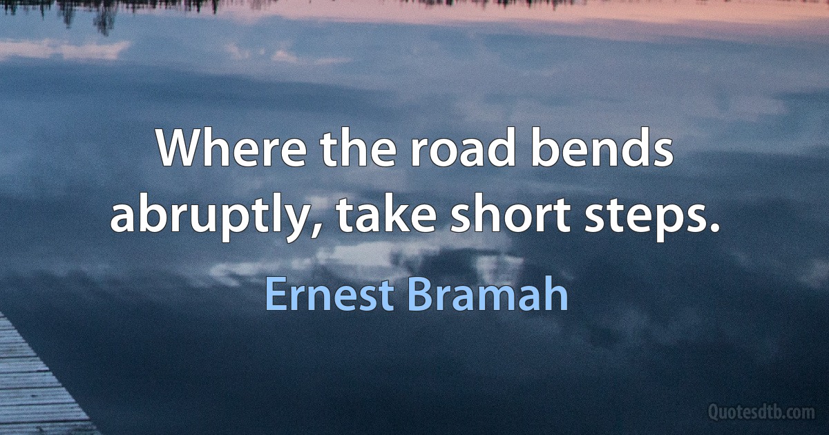 Where the road bends abruptly, take short steps. (Ernest Bramah)