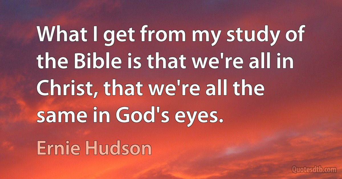 What I get from my study of the Bible is that we're all in Christ, that we're all the same in God's eyes. (Ernie Hudson)