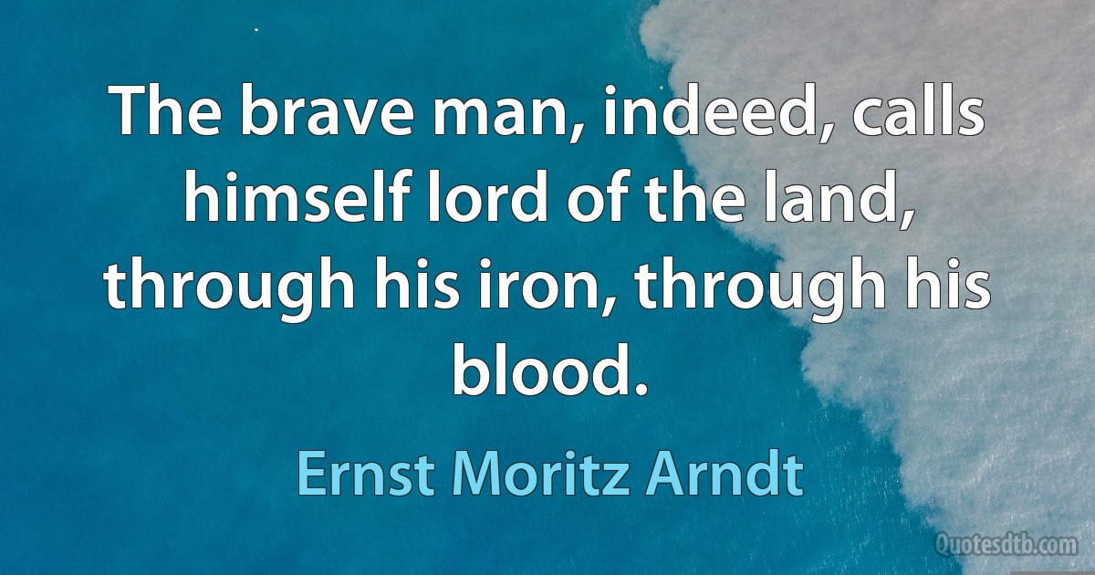 The brave man, indeed, calls himself lord of the land, through his iron, through his blood. (Ernst Moritz Arndt)