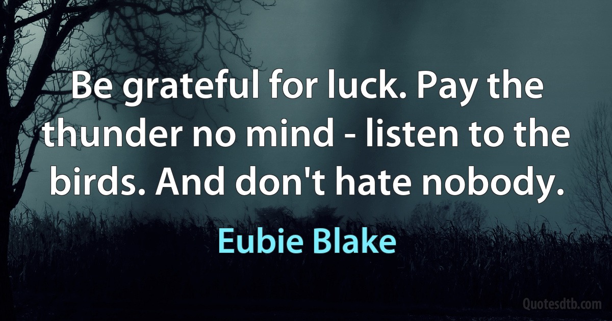 Be grateful for luck. Pay the thunder no mind - listen to the birds. And don't hate nobody. (Eubie Blake)