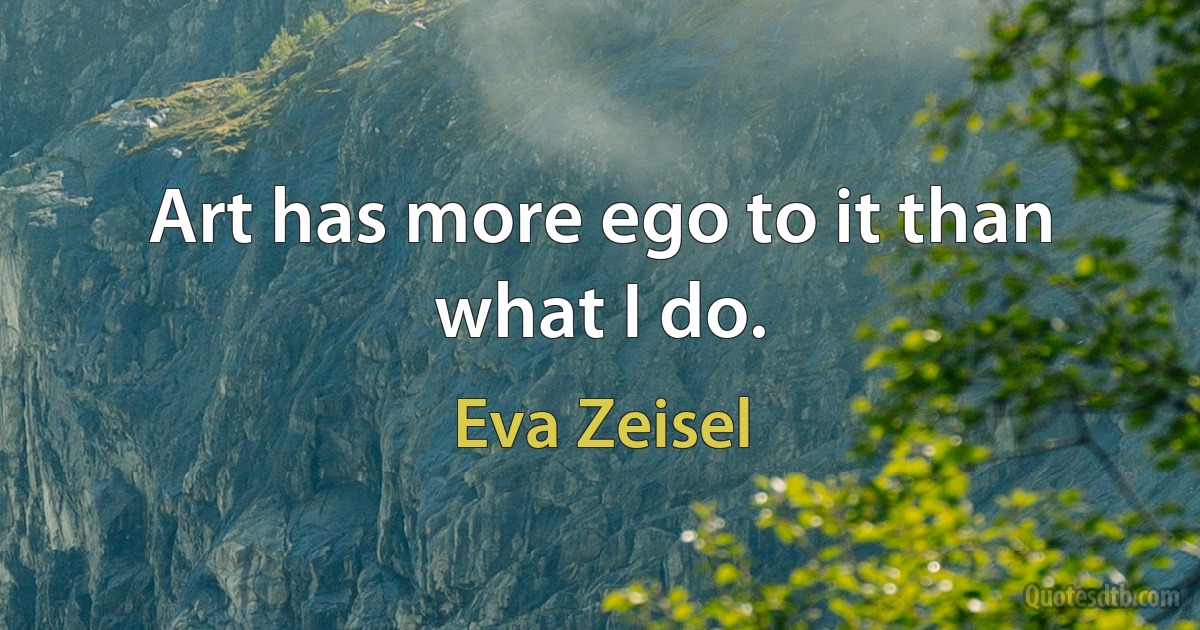 Art has more ego to it than what I do. (Eva Zeisel)