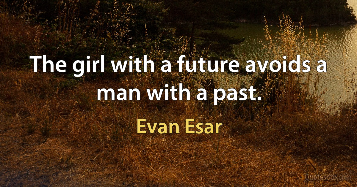 The girl with a future avoids a man with a past. (Evan Esar)