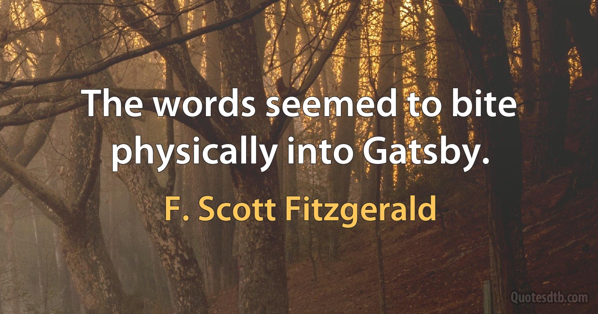 The words seemed to bite physically into Gatsby. (F. Scott Fitzgerald)