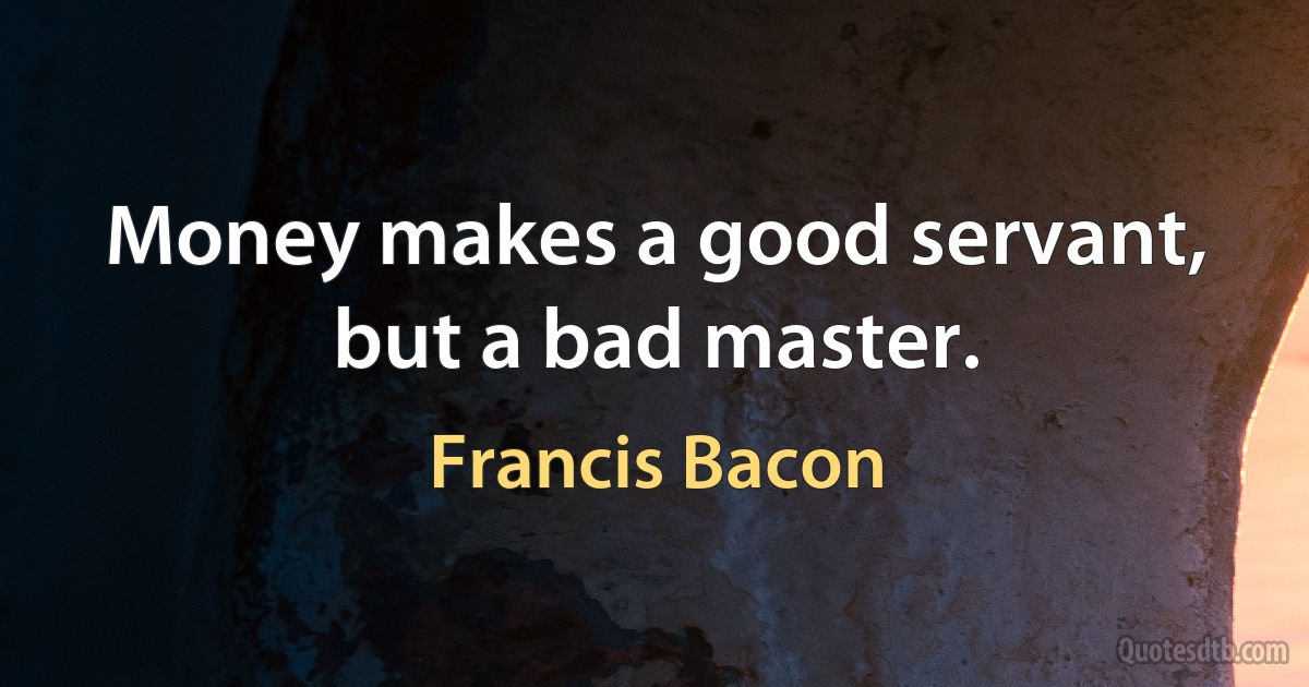 Money makes a good servant, but a bad master. (Francis Bacon)