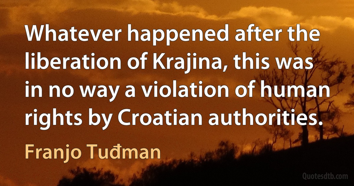 Whatever happened after the liberation of Krajina, this was in no way a violation of human rights by Croatian authorities. (Franjo Tuđman)