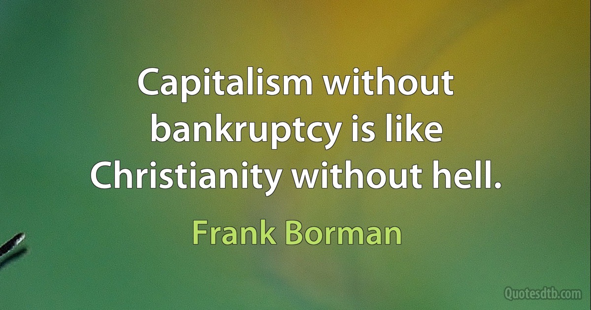 Capitalism without bankruptcy is like Christianity without hell. (Frank Borman)