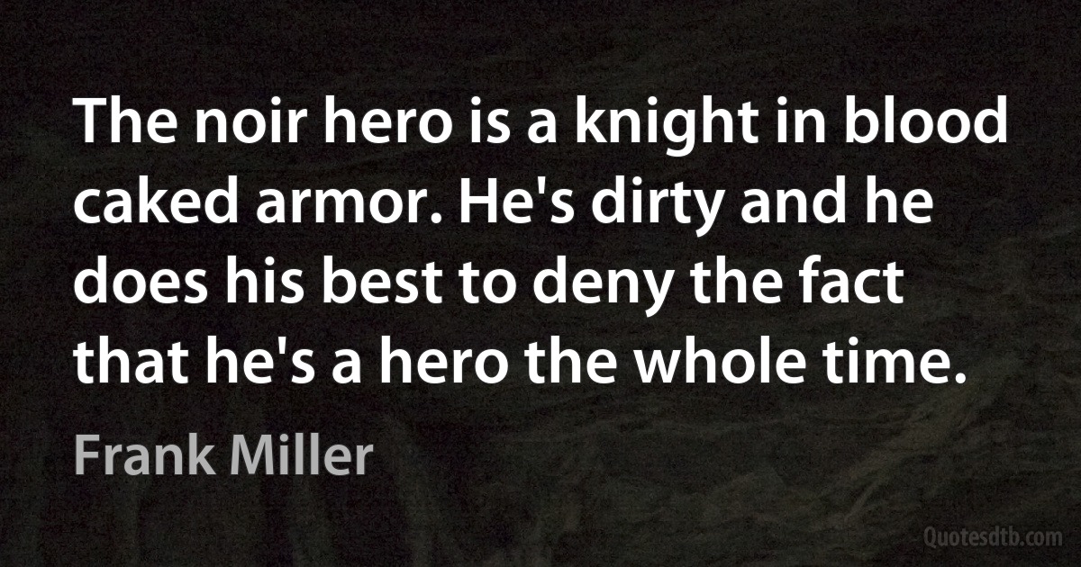 The noir hero is a knight in blood caked armor. He's dirty and he does his best to deny the fact that he's a hero the whole time. (Frank Miller)