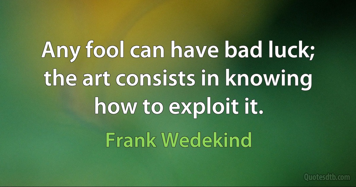 Any fool can have bad luck; the art consists in knowing how to exploit it. (Frank Wedekind)