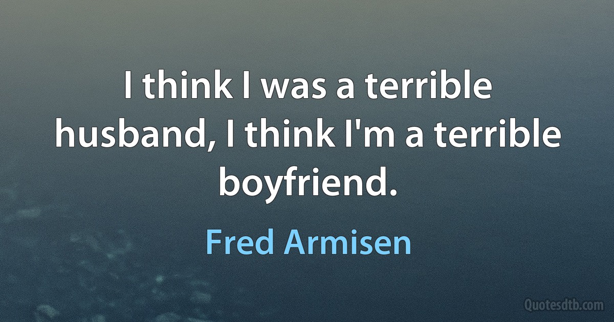 I think I was a terrible husband, I think I'm a terrible boyfriend. (Fred Armisen)