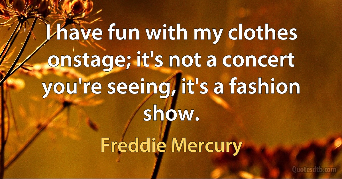 I have fun with my clothes onstage; it's not a concert you're seeing, it's a fashion show. (Freddie Mercury)