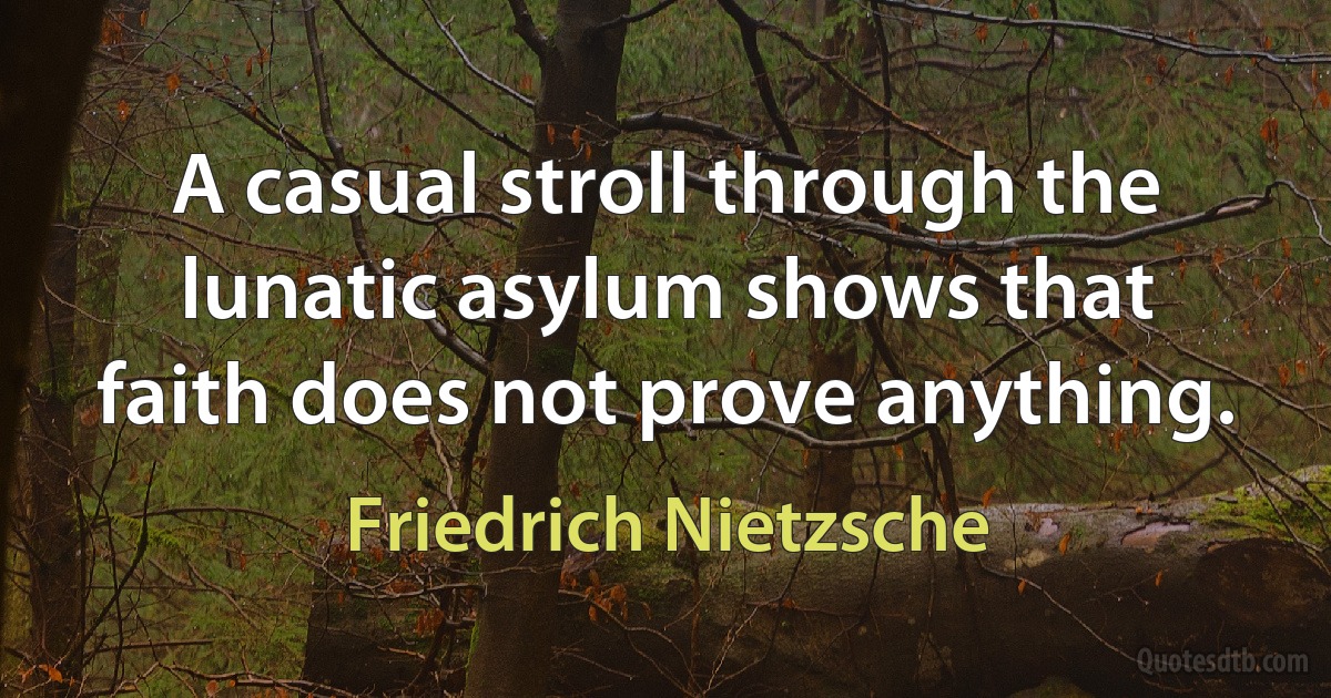 A casual stroll through the lunatic asylum shows that faith does not prove anything. (Friedrich Nietzsche)