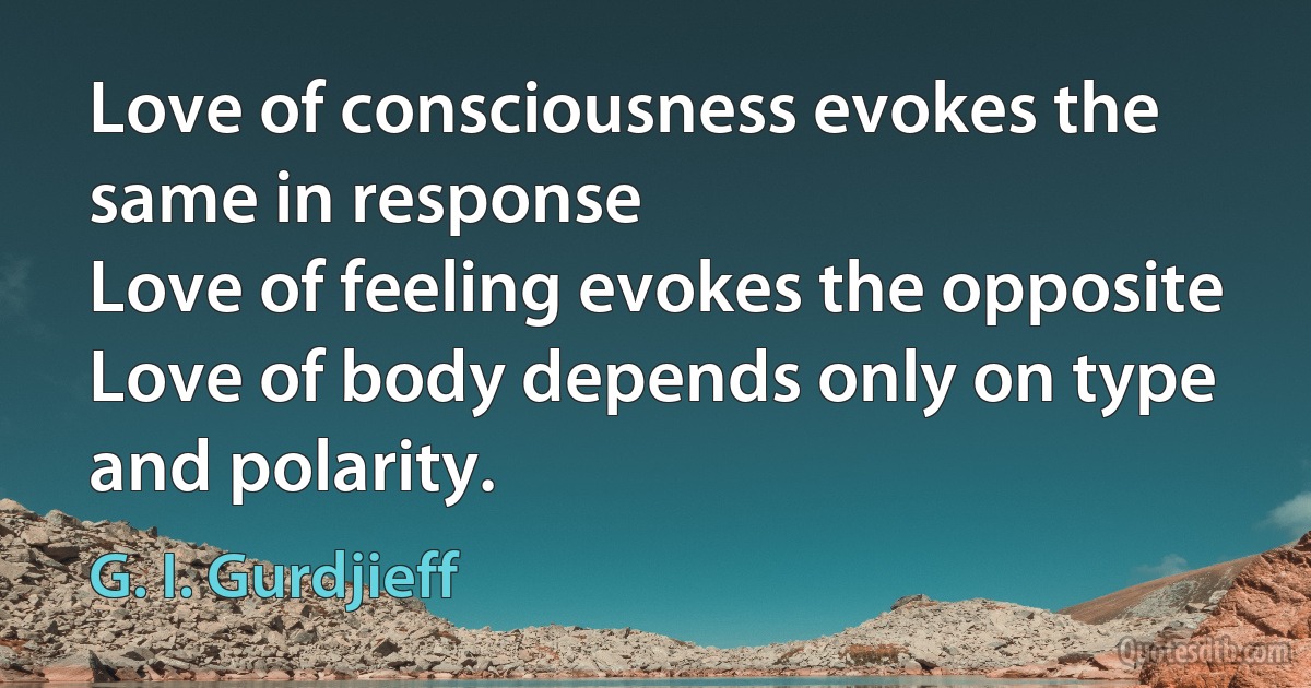 Love of consciousness evokes the same in response
Love of feeling evokes the opposite
Love of body depends only on type and polarity. (G. I. Gurdjieff)