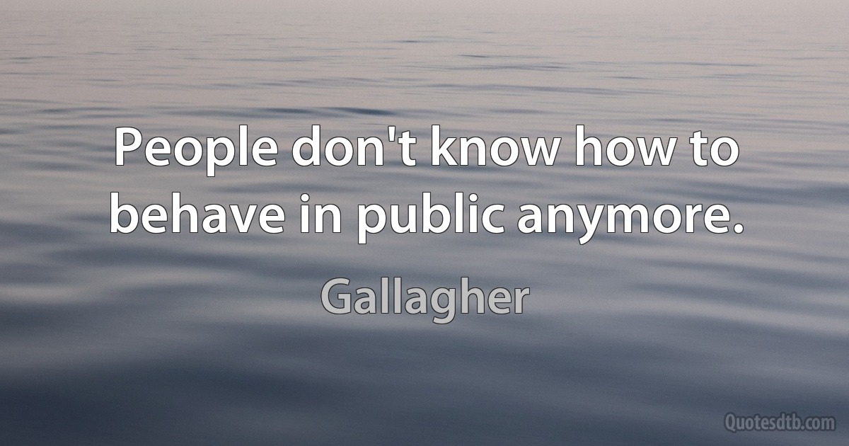 People don't know how to behave in public anymore. (Gallagher)