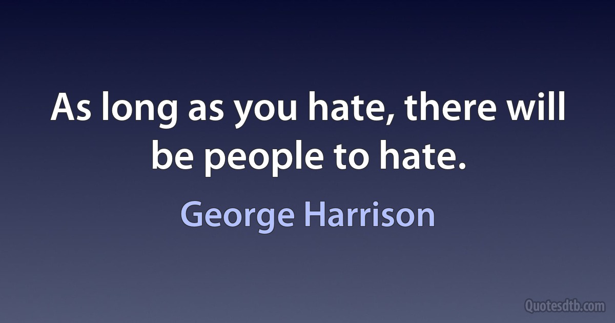 As long as you hate, there will be people to hate. (George Harrison)