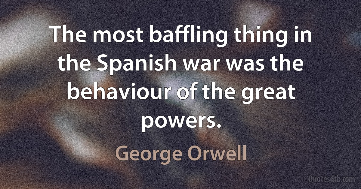 The most baffling thing in the Spanish war was the behaviour of the great powers. (George Orwell)