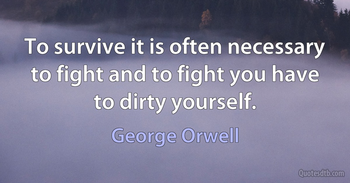 To survive it is often necessary to fight and to fight you have to dirty yourself. (George Orwell)