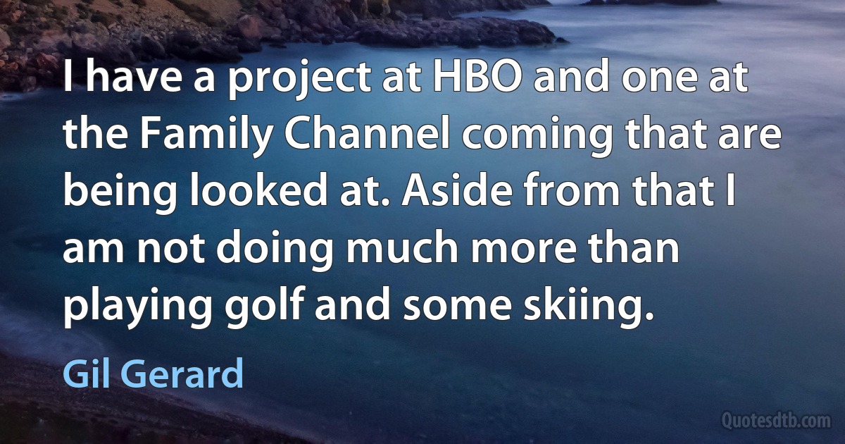 I have a project at HBO and one at the Family Channel coming that are being looked at. Aside from that I am not doing much more than playing golf and some skiing. (Gil Gerard)