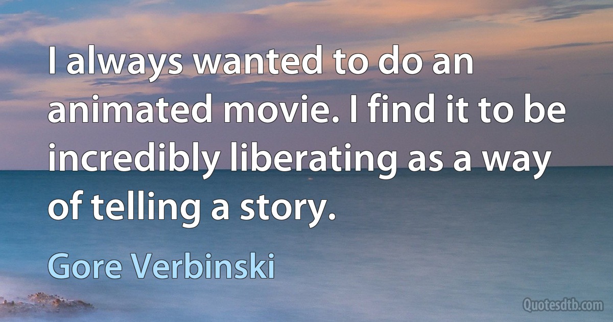 I always wanted to do an animated movie. I find it to be incredibly liberating as a way of telling a story. (Gore Verbinski)